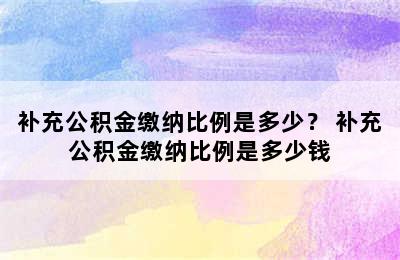 补充公积金缴纳比例是多少？ 补充公积金缴纳比例是多少钱